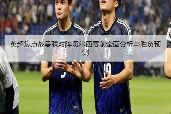 英超焦点战曼联对阵切尔西赛前全面分析与胜负预测
